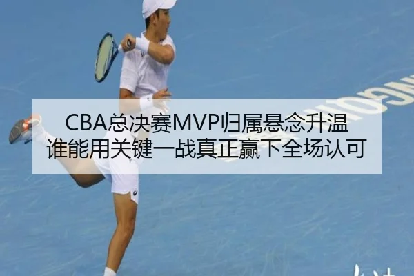 CBA总决赛MVP归属悬念升温 谁能用关键一战真正赢下全场认可 | kaiyun